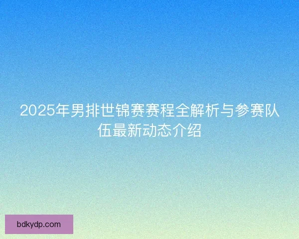 2025年男排世锦赛赛程全解析与参赛队伍最新动态介绍