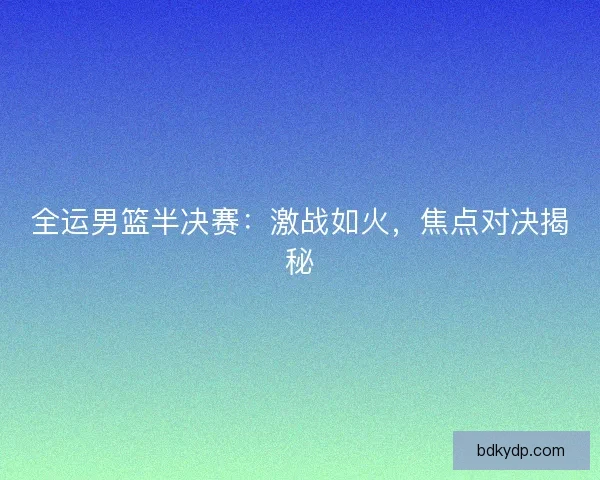 全运男篮半决赛：激战如火，焦点对决揭秘