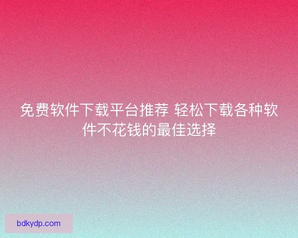 免费软件下载平台推荐 轻松下载各种软件不花钱的最佳选择