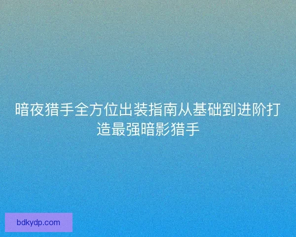 暗夜猎手全方位出装指南从基础到进阶打造最强暗影猎手