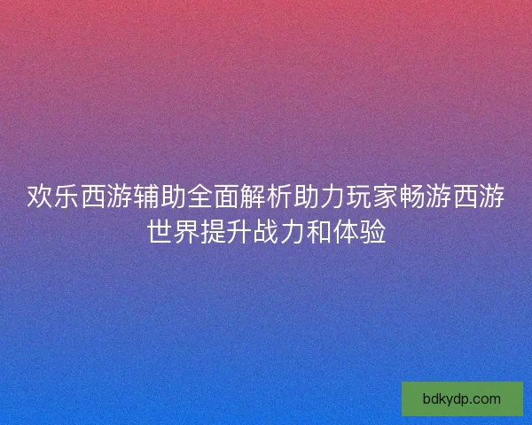 欢乐西游辅助全面解析助力玩家畅游西游世界提升战力和体验