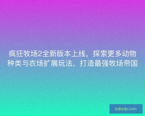 疯狂牧场2全新版本上线，探索更多动物种类与农场扩展玩法，打造最强牧场帝国