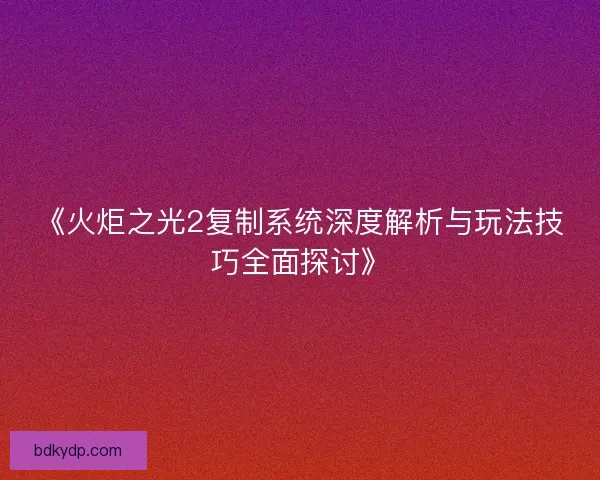 《火炬之光2复制系统深度解析与玩法技巧全面探讨》