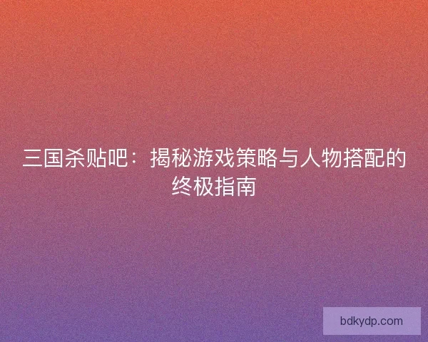 三国杀贴吧：揭秘游戏策略与人物搭配的终极指南