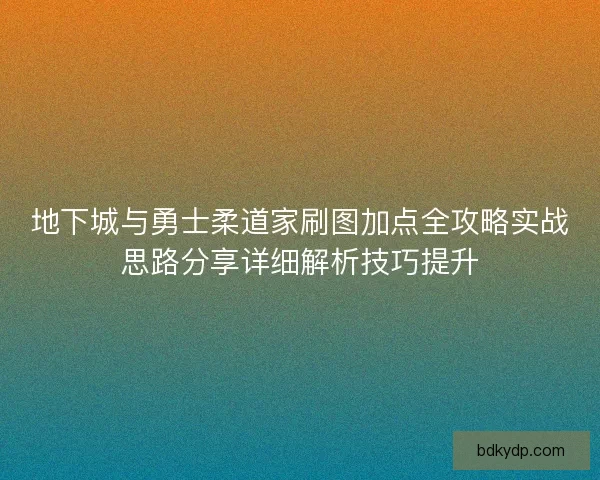 地下城与勇士柔道家刷图加点全攻略实战思路分享详细解析技巧提升