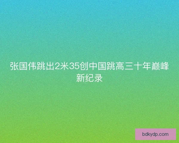 张国伟跳出2米35创中国跳高三十年巅峰新纪录