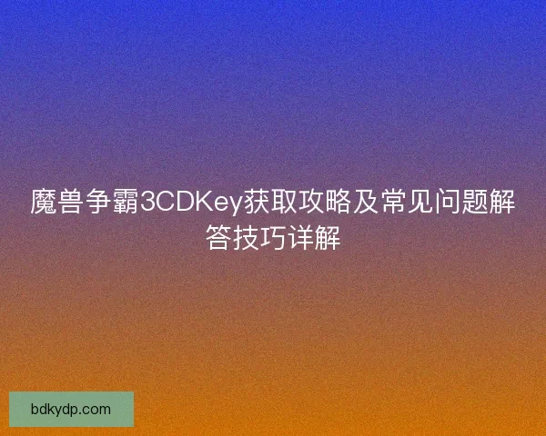 魔兽争霸3CDKey获取攻略及常见问题解答技巧详解