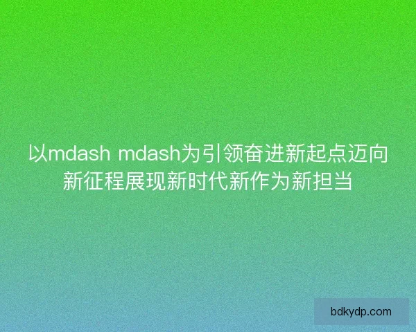 以mdash mdash为引领奋进新起点迈向新征程展现新时代新作为新担当