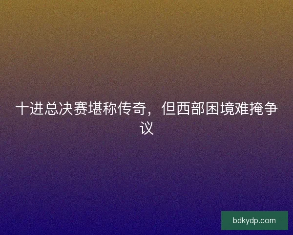 十进总决赛堪称传奇，但西部困境难掩争议