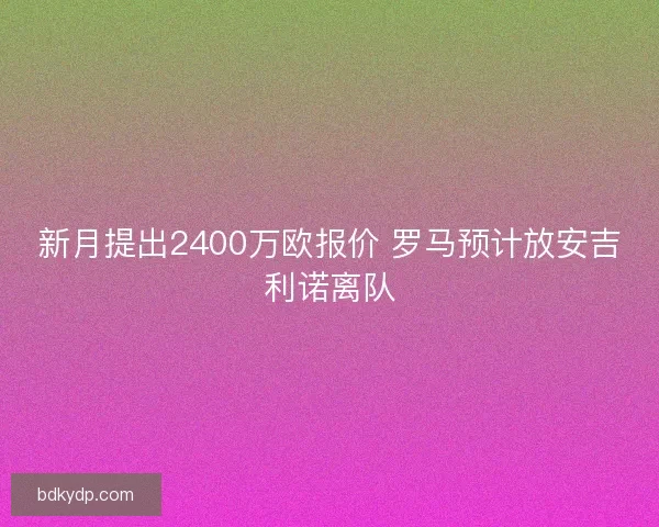 新月提出2400万欧报价 罗马预计放安吉利诺离队