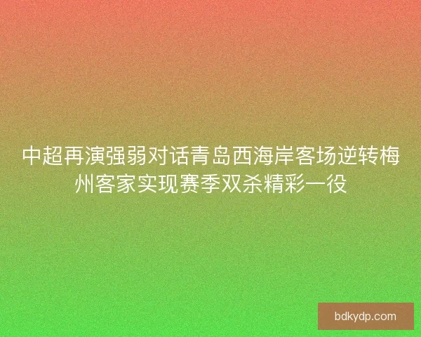 中超再演强弱对话青岛西海岸客场逆转梅州客家实现赛季双杀精彩一役