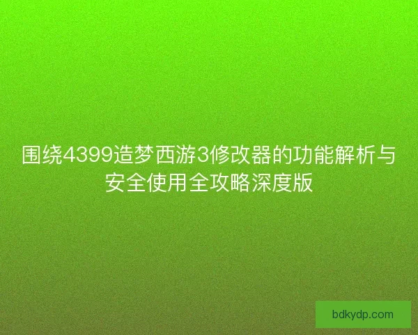 围绕4399造梦西游3修改器的功能解析与安全使用全攻略深度版