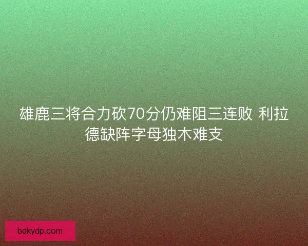 雄鹿三将合力砍70分仍难阻三连败 利拉德缺阵字母独木难支