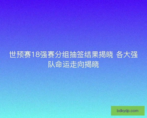 世预赛18强赛分组抽签结果揭晓 各大强队命运走向揭晓