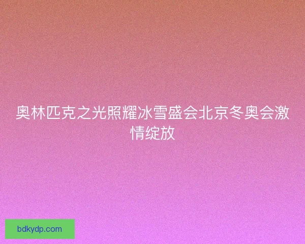 奥林匹克之光照耀冰雪盛会北京冬奥会激情绽放