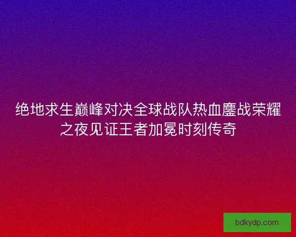 绝地求生巅峰对决全球战队热血鏖战荣耀之夜见证王者加冕时刻传奇