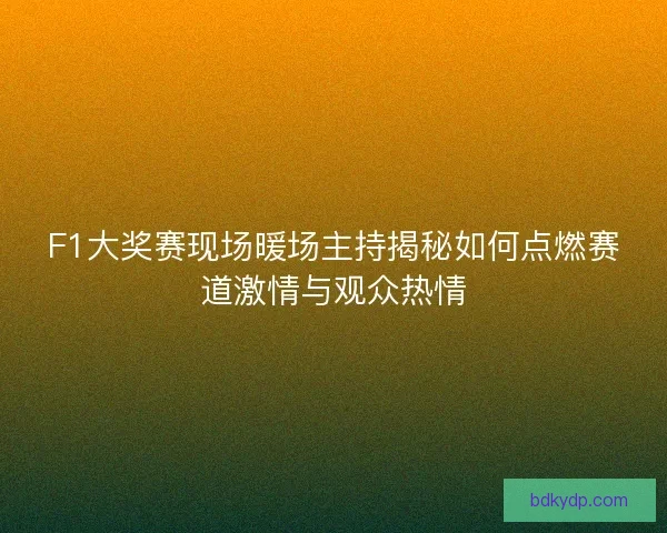 F1大奖赛现场暖场主持揭秘如何点燃赛道激情与观众热情