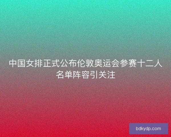 中国女排正式公布伦敦奥运会参赛十二人名单阵容引关注