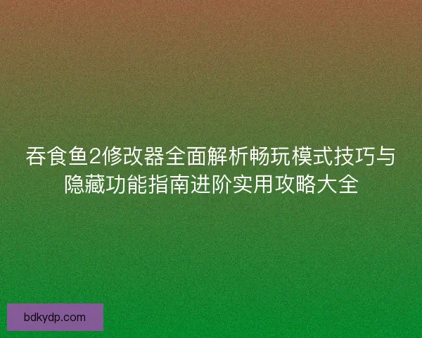 吞食鱼2修改器全面解析畅玩模式技巧与隐藏功能指南进阶实用攻略大全