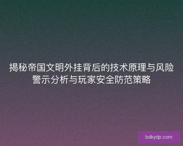 揭秘帝国文明外挂背后的技术原理与风险警示分析与玩家安全防范策略