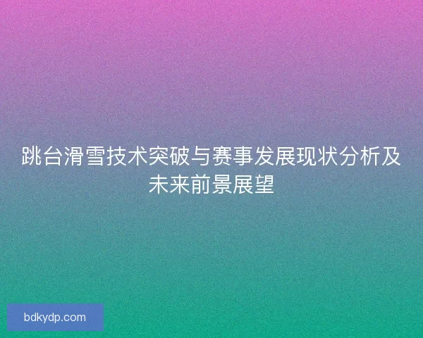 跳台滑雪技术突破与赛事发展现状分析及未来前景展望