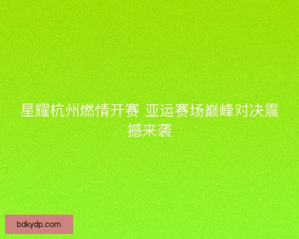 星耀杭州燃情开赛 亚运赛场巅峰对决震撼来袭