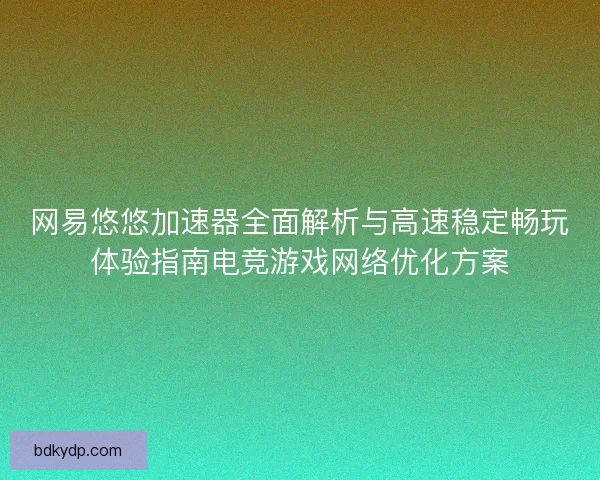 网易悠悠加速器全面解析与高速稳定畅玩体验指南电竞游戏网络优化方案
