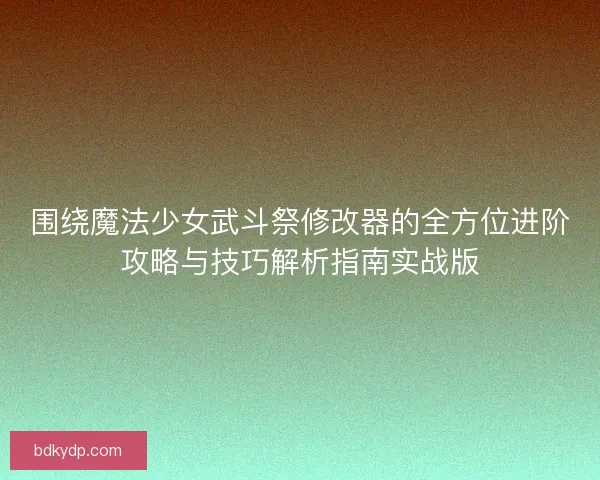 围绕魔法少女武斗祭修改器的全方位进阶攻略与技巧解析指南实战版
