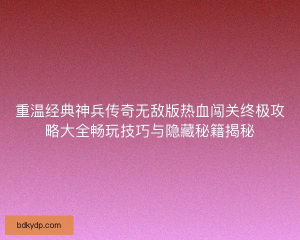 重温经典神兵传奇无敌版热血闯关终极攻略大全畅玩技巧与隐藏秘籍揭秘