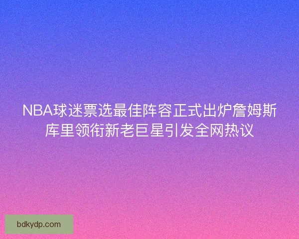 NBA球迷票选最佳阵容正式出炉詹姆斯库里领衔新老巨星引发全网热议