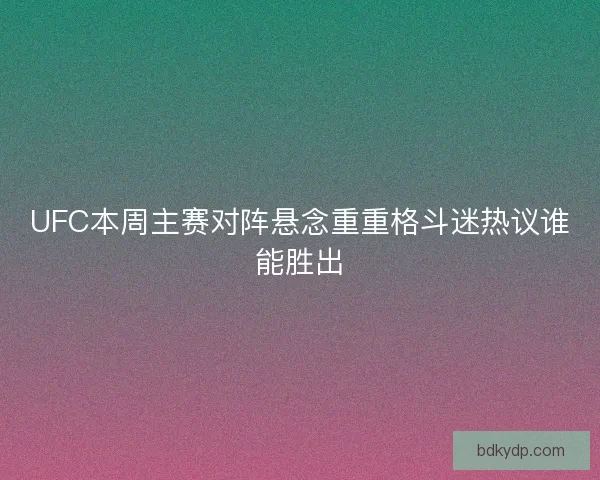 UFC本周主赛对阵悬念重重格斗迷热议谁能胜出