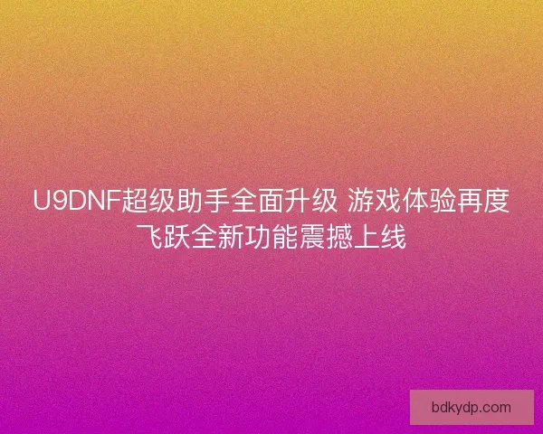 U9DNF超级助手全面升级 游戏体验再度飞跃全新功能震撼上线