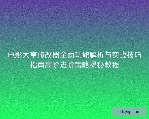 电影大亨修改器全面功能解析与实战技巧指南高阶进阶策略揭秘教程
